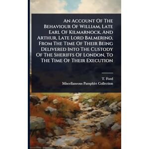 Ford, T An Account Of The Behaviour Of William, Late Earl Of Kilmarnock, And Arthur, Late Lord Balmerino, From The Time Of Their Being Delivered Into The ... Of London, To The Time Of Their Execution Ford, T An Account Of The Behaviour Of William, Late Earl Of Kilmarnock, And Arthur, Late Lord Balmerino, From The Time Of Their Being Delivered Into The ... Of London, To The Time Of Their Execution