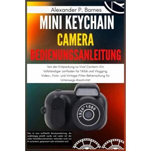 Barnes, Alexander P. Mini Keychain Camera Bedienungsanleitung: Von der Entpackung zu Viral Content-Ein Vollständiger Leitfaden für TikTok und Vlogging,Video-,Foto- und Vintage-Filter-Beherrschung für Unterwegs-Kreativität Barnes, Alexander P. Mini Keychain Camera Bedienungsanleitung: Von der Entpackung zu Viral Content-Ein Vollständiger Leitfaden für TikTok und Vlogging,Video-,Foto- und Vintage-Filter-Beherrschung für Unterwegs-Kreativität