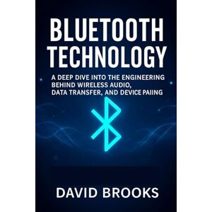 Brooks, David Bluetooth Technology: A Deep Dive into the Engineering Behind Wireless Audio, Data Transfer, and Device Pairing Brooks, David Bluetooth Technology: A Deep Dive into the Engineering Behind Wireless Audio, Data Transfer, and Device Pairing