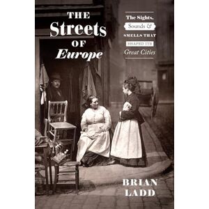 Ladd, Brian The Streets of Europe: The Sights, Sounds, and Smells That Shaped Its Great Cities Ladd, Brian The Streets of Europe: The Sights, Sounds, and Smells That Shaped Its Great Cities