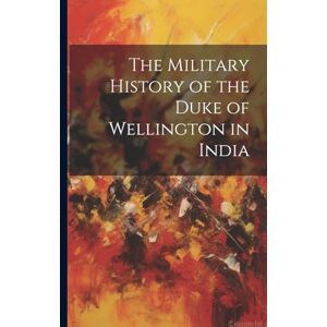 Anonymous The Military History of the Duke of Wellington in India Anonymous The Military History of the Duke of Wellington in India