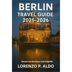 ALDO, MR LORENZO P. BERLIN TRAVEL GUIDE 2025–2026: Discover Top Attractions, Food & Nightlife ALDO, MR LORENZO P. BERLIN TRAVEL GUIDE 2025–2026: Discover Top Attractions, Food & Nightlife