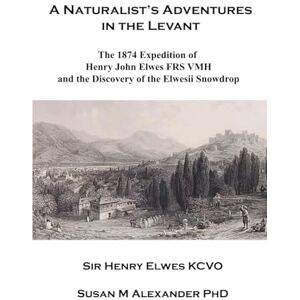 Elwes KCVO, Sir Henry A Naturalist's Adventures in the Levant: The 1874 Expedition of Henry John Elwes FRS VMH and the Discovery of the Elwesii Snowdrop Elwes KCVO, Sir Henry A Naturalist's Adventures in the Levant: The 1874 Expedition of Henry John Elwes FRS VMH and the Discovery of the Elwesii Snowdrop