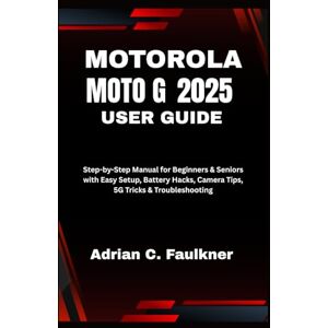 C. Faulkner, Adrian Motorola Moto G (2025) User Guide: Step-by-Step Manual for Beginners & Seniors with Easy Setup, Battery Hacks, Camera Tips, 5G Tricks & Troubleshooting C. Faulkner, Adrian Motorola Moto G (2025) User Guide: Step-by-Step Manual for Beginners & Seniors with Easy Setup, Battery Hacks, Camera Tips, 5G Tricks & Troubleshooting