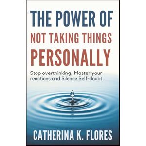 Flores, Catherina K. The Power of Not Taking Things Personally: Stop Overthinking, Master Your Reactions and Silence Self-Doubt Flores, Catherina K. The Power of Not Taking Things Personally: Stop Overthinking, Master Your Reactions and Silence Self-Doubt