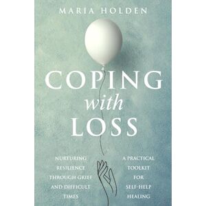 Holden, Maria Coping With Loss: Nurturing Resilience Through Grief and Difficult Times a Practical Toolkit for Self-Help Healing (Thriving in Life) Holden, Maria Coping With Loss: Nurturing Resilience Through Grief and Difficult Times a Practical Toolkit for Self-Help Healing (Thriving in Life)
