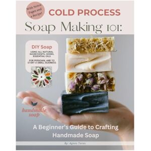 Toros, Agnes Cold Process Soap Making 101:: Beginners Guide to Crafting Handmade Soap Toros, Agnes Cold Process Soap Making 101:: Beginners Guide to Crafting Handmade Soap