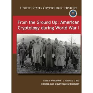 CENTER FOR CRYPTOLOGIC HISTORY From the Ground Up: American Cryptology during World War I (UNITED STATES CRYPTOLOGIC HISTORY), SERIES II: WORLD WARI VOLUME 2 2023 CENTER FOR CRYPTOLOGIC HISTORY From the Ground Up: American Cryptology during World War I (UNITED STATES CRYPTOLOGIC HISTORY), SERIES II: WORLD WARI VOLUME 2 2023