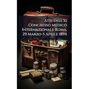 Anonymous Atti Dell'xi Congresso Medico Internazionale Roma, 29 Marzo-5 Aprile 1894 Anonymous Atti Dell'xi Congresso Medico Internazionale Roma, 29 Marzo-5 Aprile 1894