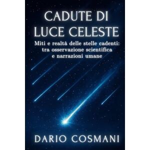 Cosmani, Dario Cadute di Luce Celeste: Miti e realtà delle stelle cadenti: tra osservazione scientifica e narrazioni umane Cosmani, Dario Cadute di Luce Celeste: Miti e realtà delle stelle cadenti: tra osservazione scientifica e narrazioni umane