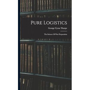 Thorpe, George Cyrus Pure Logistics: The Science Of War Preparation Thorpe, George Cyrus Pure Logistics: The Science Of War Preparation