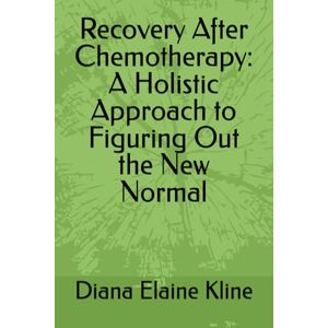 Kline, Diana Elaine Recovery After Chemotherapy: A Holistic Approach to Figuring Out the New Normal Kline, Diana Elaine Recovery After Chemotherapy: A Holistic Approach to Figuring Out the New Normal