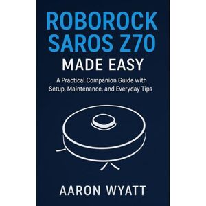 Wyatt, Aaron Roborock Saros Z70 Made Easy: A Practical Companion Guide with Setup, Maintenance, and Everyday Tips (Robotics) Wyatt, Aaron Roborock Saros Z70 Made Easy: A Practical Companion Guide with Setup, Maintenance, and Everyday Tips (Robotics)