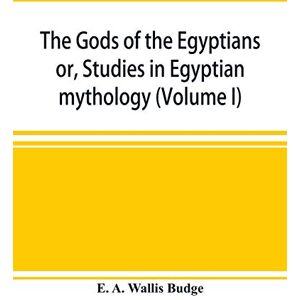 A Wallis Budge, E The gods of the Egyptians: or, Studies in Egyptian mythology (Volume I) A Wallis Budge, E The gods of the Egyptians: or, Studies in Egyptian mythology (Volume I)