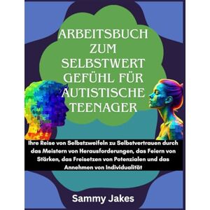 Jakes, Sammy Arbeitsbuch zum Selbstwertgefühl für autistische Teenager: Ihre Reise von Selbstzweifeln zu Selbstvertrauen durch das Meistern von Herausforderungen, das Feiern von Stärken, das Freisetzen von Potenzi Jakes, Sammy Arbeitsbuch zum Selbstwertgefühl für autistische Teenager: Ihre Reise von Selbstzweifeln zu Selbstvertrauen durch das Meistern von Herausforderungen, das Feiern von Stärken, das Freisetzen von Potenzi