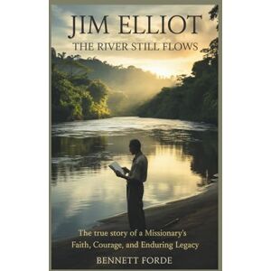 Forde, Bennett Jim Elliot: The River Still Flows: The True Story of a Missionary’s Faith, Courage, and Enduring Legacy Forde, Bennett Jim Elliot: The River Still Flows: The True Story of a Missionary’s Faith, Courage, and Enduring Legacy