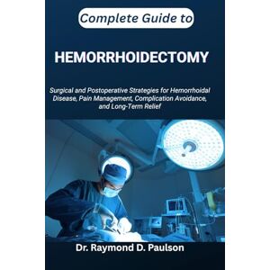 D. Paulson, Dr. Raymond COMPLETE GUIDE TO HEMORRHOIDECTOMY: Surgical and Postoperative Strategies for Hemorrhoidal Disease, Pain Management, Complication Avoidance, and Long-Term Relief D. Paulson, Dr. Raymond COMPLETE GUIDE TO HEMORRHOIDECTOMY: Surgical and Postoperative Strategies for Hemorrhoidal Disease, Pain Management, Complication Avoidance, and Long-Term Relief