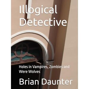 Daunter, Brian Illogical Detective: Holes in Vampires, Zombies and Were Wolves Daunter, Brian Illogical Detective: Holes in Vampires, Zombies and Were Wolves