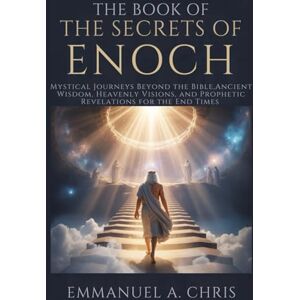 A. Chris, Emmanuel The Book of the Secrets of Enoch: Mystical Journeys Beyond the Bible,Ancient Wisdom, Heavenly Visions, and Prophetic Revelations for the End Times A. Chris, Emmanuel The Book of the Secrets of Enoch: Mystical Journeys Beyond the Bible,Ancient Wisdom, Heavenly Visions, and Prophetic Revelations for the End Times