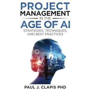 Clapis, Paul Joseph Project Management in the Age of AI: Strategies, Techniques, and Best Practices (AI Leadership Mastery) Clapis, Paul Joseph Project Management in the Age of AI: Strategies, Techniques, and Best Practices (AI Leadership Mastery)