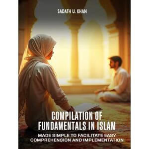 Khan, Sadath U Compilation of Fundamentals in Islam: Made Simple to Facilitate Easy Comprehension and Implementation Khan, Sadath U Compilation of Fundamentals in Islam: Made Simple to Facilitate Easy Comprehension and Implementation