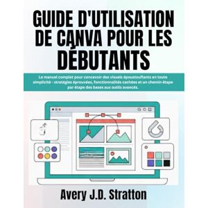 Avery GUIDE D'UTILISATION DE CANVA POUR LES DÉBUTANTS: Le manuel complet pour concevoir des visuels époustouflants en toute simplicité stratégies ... par étape des bases aux outils avancés. Avery GUIDE D'UTILISATION DE CANVA POUR LES DÉBUTANTS: Le manuel complet pour concevoir des visuels époustouflants en toute simplicité stratégies ... par étape des bases aux outils avancés.