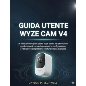 Techwell, Jayden P. GUIDA UTENTE WYZE CAM V4: Un manuale completo passo dopo passo per principianti e professionisti per padroneggiare la configurazione, la risoluzione dei problemi e le funzionalità avanzate Techwell, Jayden P. GUIDA UTENTE WYZE CAM V4: Un manuale completo passo dopo passo per principianti e professionisti per padroneggiare la configurazione, la risoluzione dei problemi e le funzionalità avanzate