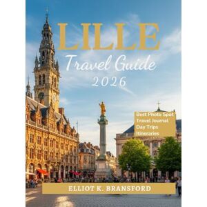 K. Bransford, Elliot Lille Travel Guide 2026: Explore France's Artistic Capital of the North K. Bransford, Elliot Lille Travel Guide 2026: Explore France's Artistic Capital of the North