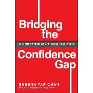 Yap Chan, Sheena Bridging the Confidence Gap: How Empowered Women Change the World: 2 Yap Chan, Sheena Bridging the Confidence Gap: How Empowered Women Change the World: 2