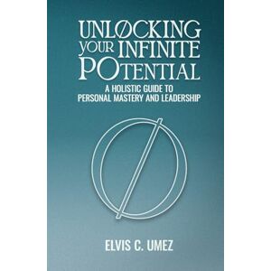 Umez, Elvis C. Unlocking Your Infinite Potential: A Holistic Guide to Personal Mastery and Leadership Umez, Elvis C. Unlocking Your Infinite Potential: A Holistic Guide to Personal Mastery and Leadership