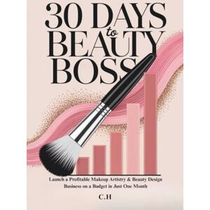H, C. 30 Days to Beauty Boss: Launch a Profitable Makeup Artistry & Beauty Design Business on a Budget in Just One Month H, C. 30 Days to Beauty Boss: Launch a Profitable Makeup Artistry & Beauty Design Business on a Budget in Just One Month