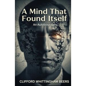 CLIFFORD WHITTINGHAM BEERS A Mind That Found Itself: An Autobiography CLIFFORD WHITTINGHAM BEERS A Mind That Found Itself: An Autobiography