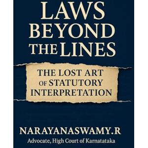 R, MR NARAYANASWAMY LAWS BEYOND THE LINES: The Lost Art of Statutory Interpretation R, MR NARAYANASWAMY LAWS BEYOND THE LINES: The Lost Art of Statutory Interpretation