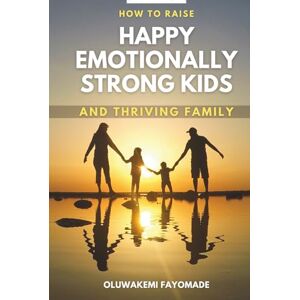 B Fayomade, Oluwakemi How To Raise Happy Emotionally Strong Kids and Build a Thriving Family B Fayomade, Oluwakemi How To Raise Happy Emotionally Strong Kids and Build a Thriving Family