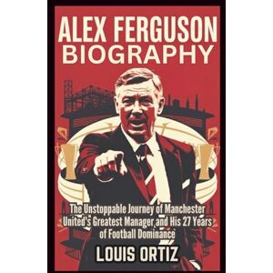Ortiz, Louis ALEX FERGUSON BIOGRAPHY: The Unstoppable Journey of Manchester United's Greatest Manager and His 27 Years of Football Dominance Ortiz, Louis ALEX FERGUSON BIOGRAPHY: The Unstoppable Journey of Manchester United's Greatest Manager and His 27 Years of Football Dominance