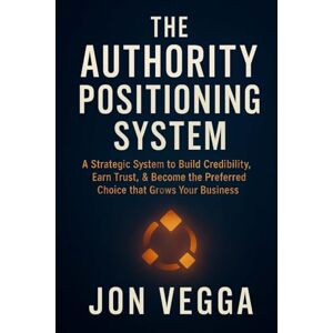Vegga, Jon The Authority Positioning System: A strategic system to build credibility, earn trust, and become the preferred choice that grows your business Vegga, Jon The Authority Positioning System: A strategic system to build credibility, earn trust, and become the preferred choice that grows your business