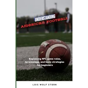 Stern, Lois Wolf Understanding American Football: Explaining NFL game rules, terminology, and basic strategies for beginners Stern, Lois Wolf Understanding American Football: Explaining NFL game rules, terminology, and basic strategies for beginners