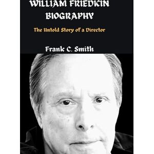 C. Smith, Frank WILLIAM FRIEDKIN BIOGRAPHY: The Untold Story of a Director C. Smith, Frank WILLIAM FRIEDKIN BIOGRAPHY: The Untold Story of a Director