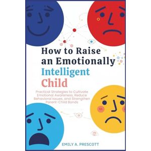 Prescott, Emily A. How to Raise an Emotionally Intelligent Child: Practical Strategies to Cultivate Emotional Awareness, Reduce Behavioral Issues, and Strengthen Parent-Child Bonds Prescott, Emily A. How to Raise an Emotionally Intelligent Child: Practical Strategies to Cultivate Emotional Awareness, Reduce Behavioral Issues, and Strengthen Parent-Child Bonds