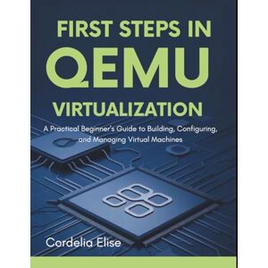 Elise, Cordelia First Steps in QEMU Virtualization: A Practical Beginner’s Guide to Building, Configuring, and Managing Virtual Machines Elise, Cordelia First Steps in QEMU Virtualization: A Practical Beginner’s Guide to Building, Configuring, and Managing Virtual Machines