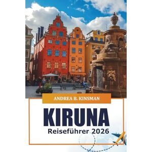 KINSMAN, ANDREA B. Kiruna Reiseführer 2026: Erkunden Sie Schwedens arktisches Wunderland, die samische Kultur, Abenteuer, versteckte Schätze und lokale Geheimnisse in Lappland KINSMAN, ANDREA B. Kiruna Reiseführer 2026: Erkunden Sie Schwedens arktisches Wunderland, die samische Kultur, Abenteuer, versteckte Schätze und lokale Geheimnisse in Lappland