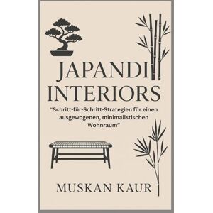 Kaur, Muskan Japandi Interiors: Schritt-für-Schritt-Strategien für einen ausgewogenen, minimalistischen Wohnraum Kaur, Muskan Japandi Interiors: Schritt-für-Schritt-Strategien für einen ausgewogenen, minimalistischen Wohnraum