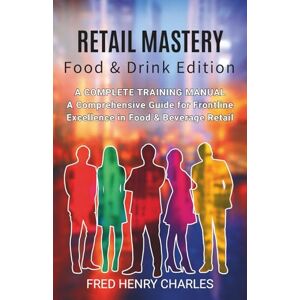 Charles, Fred Retail Mastery Food & Drink Edition: A Complete Training Manual for Food & Beverage Retail Professionals Charles, Fred Retail Mastery Food & Drink Edition: A Complete Training Manual for Food & Beverage Retail Professionals