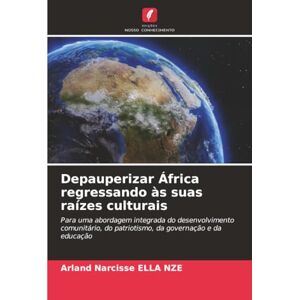 ELLA NZE, Arland Narcisse Depauperizar África regressando às suas raízes culturais: Para uma abordagem integrada do desenvolvimento comunitário, do patriotismo, da governação e da educação ELLA NZE, Arland Narcisse Depauperizar África regressando às suas raízes culturais: Para uma abordagem integrada do desenvolvimento comunitário, do patriotismo, da governação e da educação