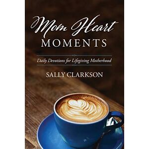 Sally Clarkson Mom Heart Moments: Daily Devotions for Lifegiving Motherhood Sally Clarkson Mom Heart Moments: Daily Devotions for Lifegiving Motherhood