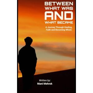 Mehrok, Mani Between What Was And What Became: A Journey Through Healing, Faith and Becoming Whole Mehrok, Mani Between What Was And What Became: A Journey Through Healing, Faith and Becoming Whole