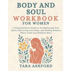 Ashford, Tara Body and Soul Workbook for Women: A Comprehensive Guide to Strengthening Your Spirit, Nurturing Your Body, and Finding Balance Where Faith and Wellness Meet Ashford, Tara Body and Soul Workbook for Women: A Comprehensive Guide to Strengthening Your Spirit, Nurturing Your Body, and Finding Balance Where Faith and Wellness Meet