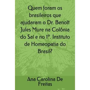 De Freitas, Ana Carolina Quem foram os brasileiros que ajudaram o Dr. Benoît Jules Mure na Colônia do Saí e no 1º. Instituto de Homeopatia do Brasil? De Freitas, Ana Carolina Quem foram os brasileiros que ajudaram o Dr. Benoît Jules Mure na Colônia do Saí e no 1º. Instituto de Homeopatia do Brasil?