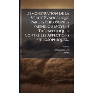 Cyr, Thã(c)Odoret de DÃ(c)monstration De La VÃ(c)ritÃ(c) ÉvangÃ(c)lique Par Les Philosophes Païens, Ou Moyens ThÃ(c)rapeutiques Contre Les Affections Philosophiques... Cyr, Thã(c)Odoret de DÃ(c)monstration De La VÃ(c)ritÃ(c) ÉvangÃ(c)lique Par Les Philosophes Païens, Ou Moyens ThÃ(c)rapeutiques Contre Les Affections Philosophiques...