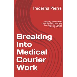 Pierre, Tredesha Breaking Into Medical Courier Work: A Step-by-Step Guide to Launching Your Career and Growing in the Medical Delivery Industry Pierre, Tredesha Breaking Into Medical Courier Work: A Step-by-Step Guide to Launching Your Career and Growing in the Medical Delivery Industry